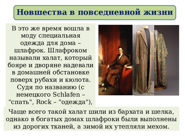 Новшества в повседневной жизни В это же время вошла в моду специальная одежда для дома – шлафрок. Шлафроком называли халат, который бояре и дворяне надевали в домашней обстановке поверх рубахи и кюлота. Судя по названию (с немецкого Schlafen – 