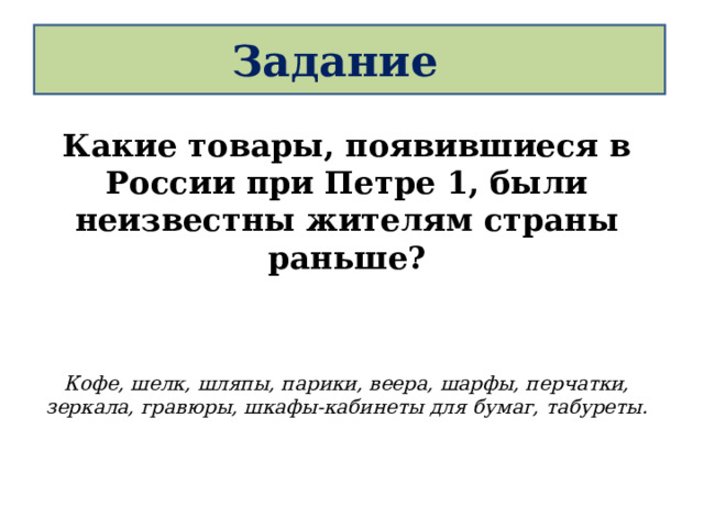 Задание Какие товары, появившиеся в России при Петре 1, были неизвестны жителям страны раньше?   Кофе, шелк, шляпы, парики, веера, шарфы, перчатки, зеркала, гравюры, шкафы-кабинеты для бумаг, табуреты.  