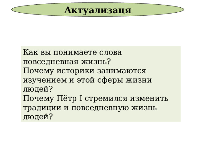Актуализаця Как вы понимаете слова повседневная жизнь? Почему историки занимаются изучением и этой сферы жизни людей? Почему Пётр I стремился изменить традиции и повседневную жизнь людей? 