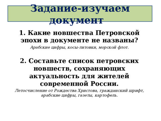 Задание-изучаем документ 1. Какие новшества Петровской эпохи в документе не названы? Арабские цифры, косы-литовки, морской флот.  2. Составьте список петровских новшеств, сохраняющих актуальность для жителей современной России. Летосчисление от Рождества Христова, гражданский шрифт, арабские цифры, газеты, картофель. 