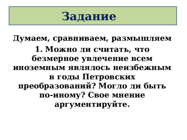 Задание Думаем, сравниваем, размышляем 1. Можно ли считать, что безмерное увлечение всем иноземным являлось неизбежным в годы Петровских преобразований? Могло ли быть по-иному? Свое мнение аргументируйте. 