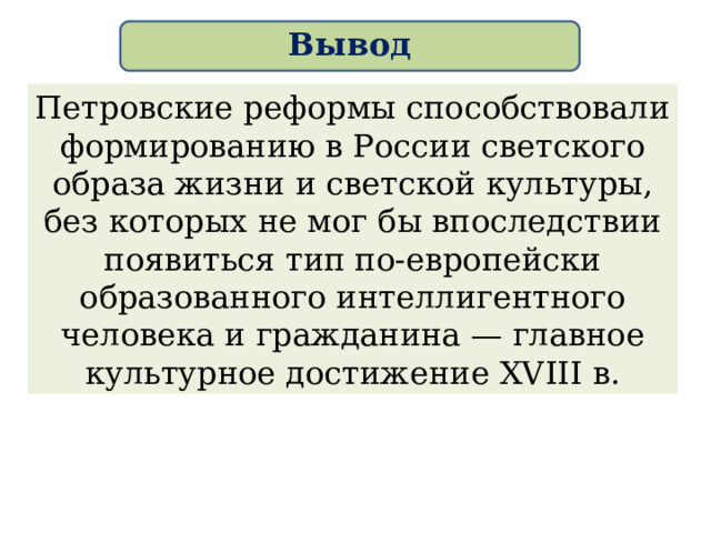 Вывод Петровские реформы способствовали формированию в России светского образа жизни и светской культуры, без которых не мог бы впоследствии появиться тип по-европейски образованного интеллигентного человека и гражданина — главное культурное достижение XVIII в. 