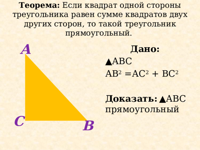 Теорема: Если квадрат одной стороны треугольника равен сумме квадратов двух других сторон, то такой треугольник прямоугольный. А Дано: ▲ АВС АВ 2 =АС 2 + ВС 2 Доказать:  ▲АВС прямоугольный  С В 