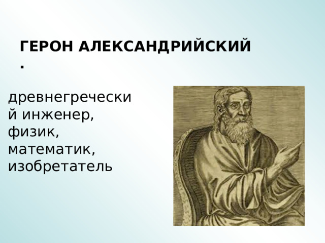     ГЕРОН АЛЕКСАНДРИЙСКИЙ  . древнегреческий инженер, физик, математик, изобретатель 