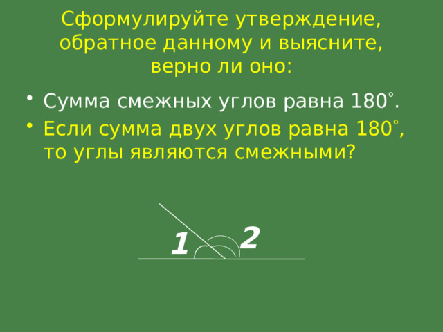 Сформулируйте утверждение, обратное данному и выясните, верно ли оно: Сумма смежных углов равна 180  . Если сумма двух углов равна 180  , то углы являются смежными? 2 1 
