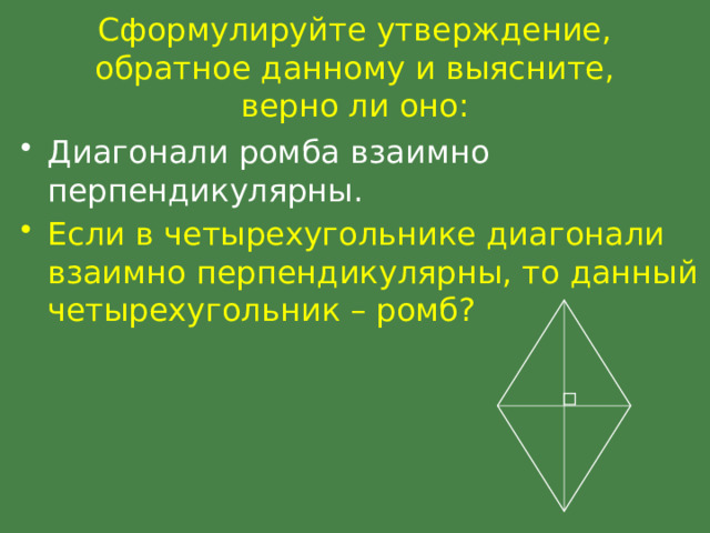 Сформулируйте утверждение, обратное данному и выясните, верно ли оно: Диагонали ромба взаимно перпендикулярны. Если в четырехугольнике диагонали взаимно перпендикулярны, то данный четырехугольник – ромб? 