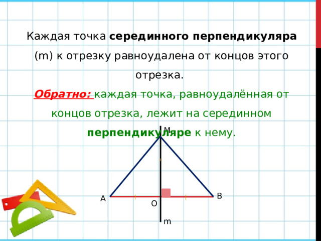 Каждая точка серединного перпендикуляра (m) к отрезку равноудалена от концов этого отрезка. Обратно:  каждая точка, равноудалённая от концов отрезка, лежит на серединном перпендикуляре к нему. М В А O m 