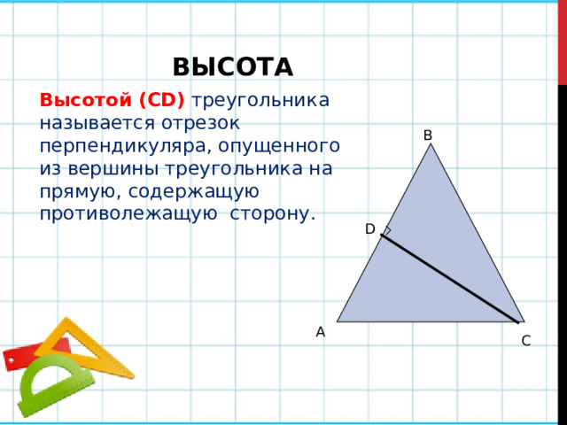 ВЫСОТА Высотой (СD)  треугольника называется отрезок перпендикуляра, опущенного из вершины треугольника на прямую, содержащую противолежащую сторону. B D A C 