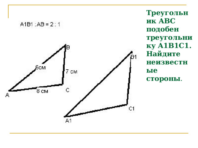 Треугольник АВС подобен треугольнику А1В1С1. Найдите неизвестные стороны . 
