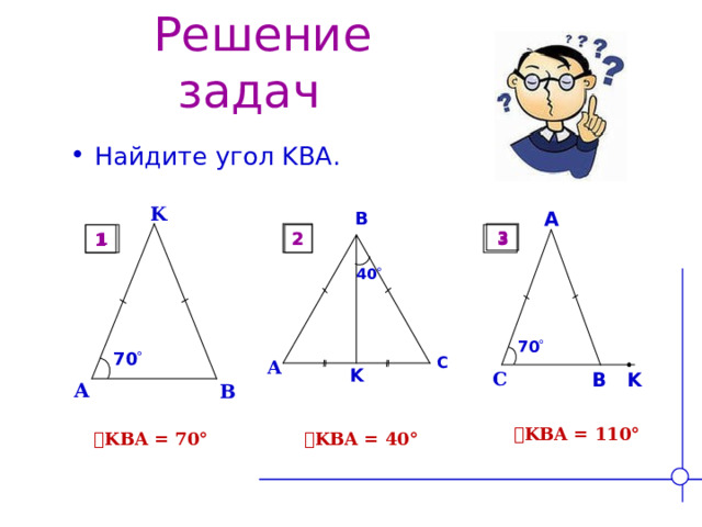  Решение задач Найдите угол KBA . K B A 3 2 1  3 2 1 40  70  70  C A K C B K A B  ے KBA = 110° ے KBA = 40° ے KBA = 70° 