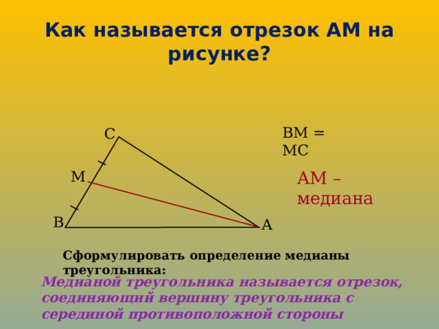 Как называется отрезок АМ на рисунке? ВМ = МС С АМ – медиана М В А Сформулировать определение медианы треугольника: Медианой треугольника называется отрезок, соединяющий вершину треугольника с серединой противоположной стороны 