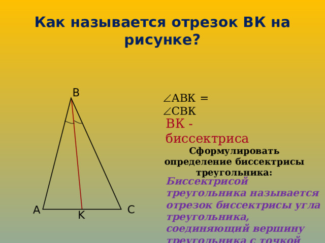 Как называется отрезок ВК на рисунке? B  АВК =  СВК ВК - биссектриса Сформулировать определение биссектрисы треугольника: Биссектрисой треугольника называется отрезок биссектрисы угла треугольника, соединяющий вершину треугольника с точкой противоположной стороны. A C K 