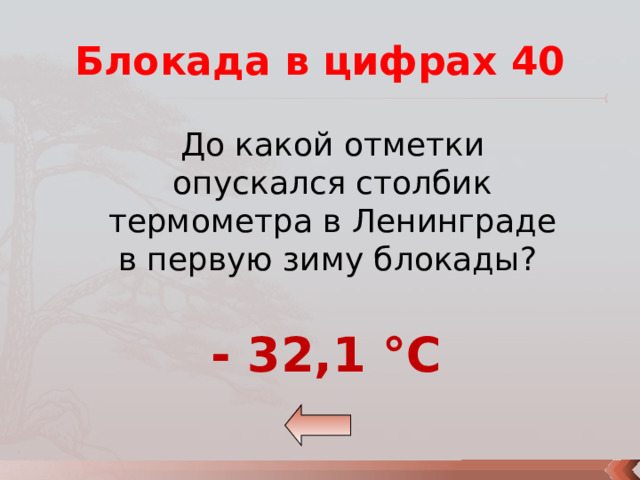 Блокада в цифрах 40 До какой отметки опускался столбик термометра в Ленинграде в первую зиму блокады? - 32,1 °C 