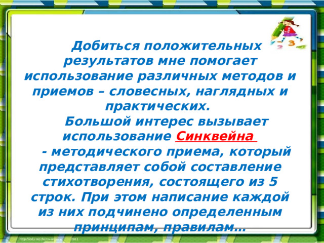   Добиться положительных результатов мне помогает использование различных методов и приемов – словесных, наглядных и практических. Большой интерес вызывает использование Синквейна - методического приема, который представляет собой составление стихотворения, состоящего из 5 строк. При этом написание каждой из них подчинено определенным принципам, правилам… 