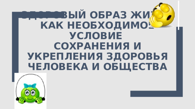 Здоровый образ жизни как необходимое условие  сохранения и укрепления здоровья человека и общества 