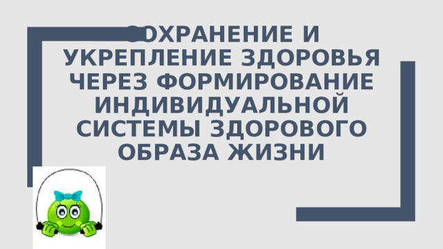 сохранение и укрепление здоровья через Формирование индивидуальной системы Здорового образа жизни 