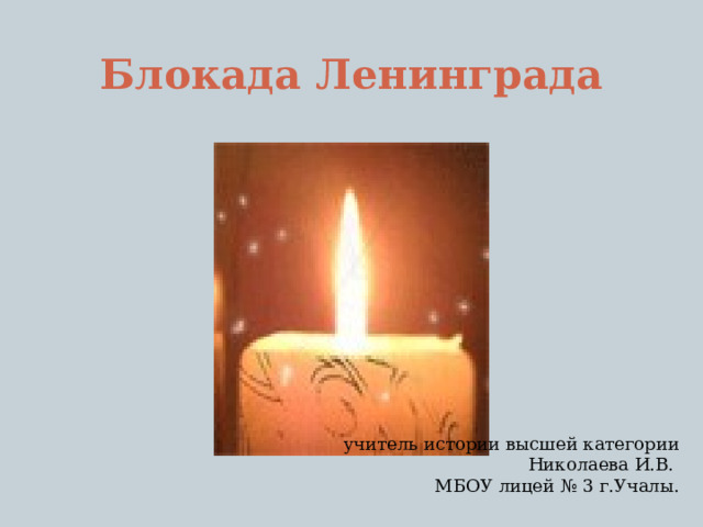 Блокада Ленинграда   учитель истории высшей категории Николаева И.В. МБОУ лицей № 3 г.Учалы. 