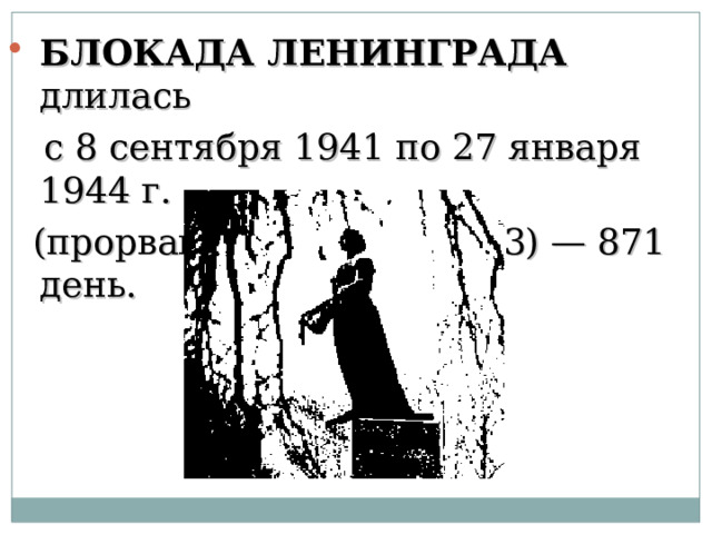 БЛОКАДА ЛЕНИНГРАДА длилась  с 8 сентября 1941 по 27 января 1944 г.  (прорвана 18 января 1943) — 871 день. 