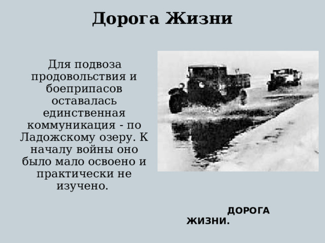Дорога Жизни    Для подвоза продовольствия и боеприпасов оставалась единственная коммуникация - по Ладожскому озеру. К началу войны оно было мало освоено и практически не изучено.  ДОРОГА ЖИЗНИ.  