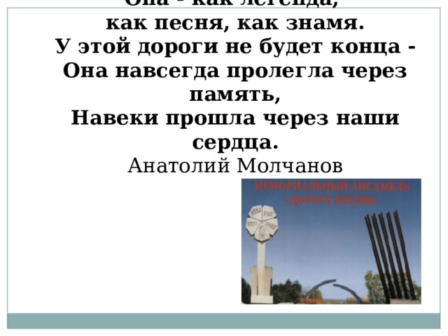 Она - как легенда,  как песня, как знамя.  У этой дороги не будет конца -  Она навсегда пролегла через память,  Навеки прошла через наши сердца.  Анатолий Молчанов 