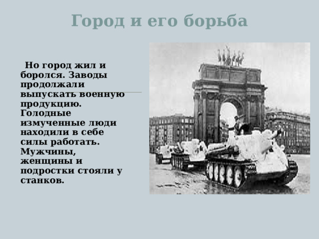 Город и его борьба    Но город жил и боролся. Заводы продолжали выпускать военную продукцию. Голодные измученные люди находили в себе силы работать. Мужчины, женщины и подростки стояли у станков. 