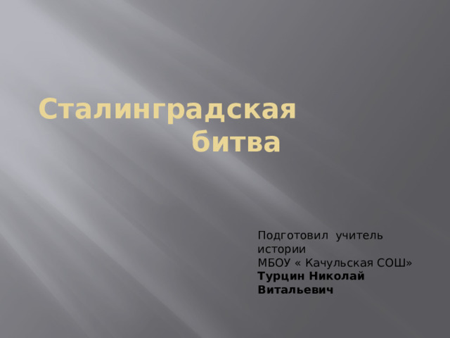    Сталинградская  битва    Подготовил учитель истории МБОУ « Качульская СОШ» Турцин Николай Витальевич 