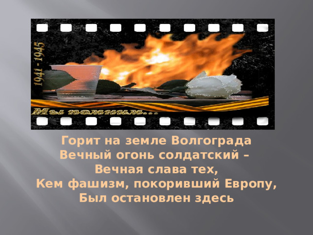     Горит на земле Волгограда  Вечный огонь солдатский –  Вечная слава тех,  Кем фашизм, покоривший Европу,  Был остановлен здесь 