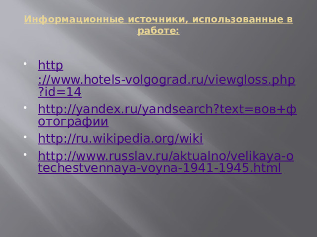  Информационные источники, использованные в работе:   http ://www.hotels-volgograd.ru/viewgloss.php?id=14 http://yandex.ru/yandsearch?text=вов+фотографии http://ru.wikipedia.org/wiki http://www.russlav.ru/aktualno/velikaya-otechestvennaya-voyna-1941-1945.html 