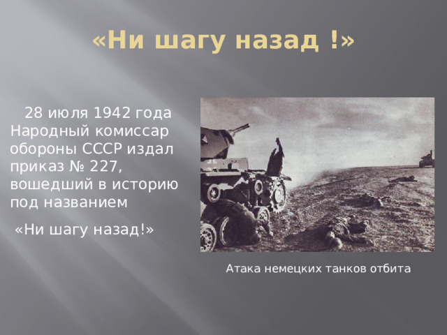 «Ни шагу назад !»  28 июля 1942 года Народный комиссар обороны СССР издал приказ № 227, вошедший в историю под названием  «Ни шагу назад!» Атака немецких танков отбита 
