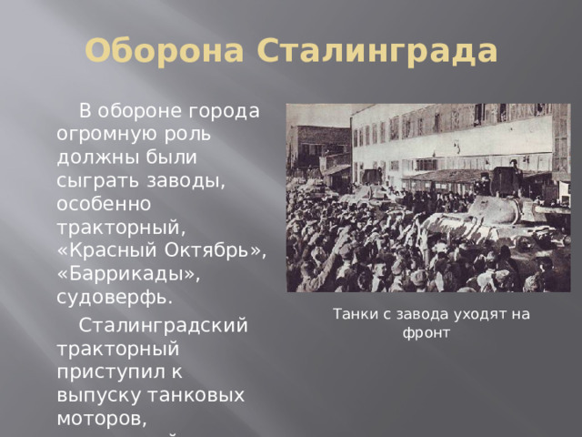 Оборона Сталинграда  В обороне города огромную роль должны были сыграть заводы, особенно тракторный, «Красный Октябрь», «Баррикады», судоверфь.  Сталинградский тракторный приступил к выпуску танковых моторов, артиллерийских тягачей и средних танков Т-34.  Танки с завода уходят на фронт 