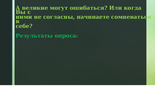 А великие могут ошибаться? Или когда Вы с ними не согласны, начинаете сомневаться в себе?  Результаты опроса:       