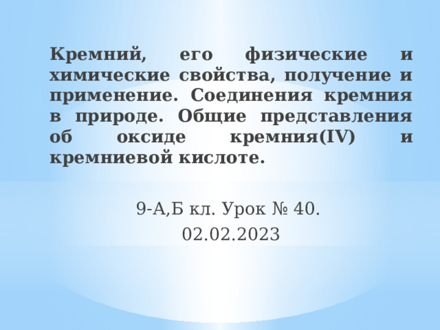 Кремний, его физические и химические свойства, получение и применение. Соединения кремния в природе. Общие представления об оксиде кремния(IV) и кремниевой кислоте. 9-А,Б кл. Урок № 40.  02.02.2023  
