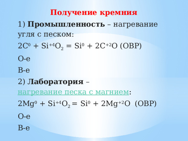 Получение кремния 1)  Промышленность  – нагревание угля с песком: 2C 0 + Si +4 O 2  = Si 0 + 2C +2 O (ОВР) О-е В-е 2)  Лаборатория   –  нагревание песка с магнием : 2Mg 0 + Si +4 O 2 =     Si 0 + 2Mg +2 O    (ОВР) О-е В-е 