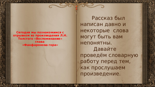  Рассказ был написан давно и некоторые слова могут быть вам непонятны.  Давайте проведём словарную работу перед тем, как прослушаем произведение. Сегодня мы познакомимся с отрывком из произведения Л.Н. Толстого «Воспоминание»  глава  «Фанфаронова гора» 