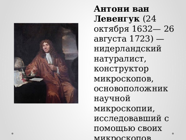 Антони ван Левенгук (24 октября 1632— 26 августа 1723) — нидерландский натуралист, конструктор микроскопов, основоположник научной микроскопии, исследовавший с помощью своих микроскопов структуру различных форм живой материи. 