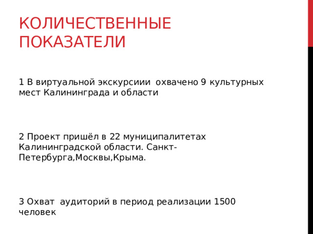 Количественные показатели  1 В виртуальной экскурсиии охвачено 9 культурных мест Калининграда и области 2 Проект пришёл в 22 муниципалитетах Калининградской области. Санкт-Петербурга,Москвы,Крыма. 3 Охват аудиторий в период реализации 1500 человек  