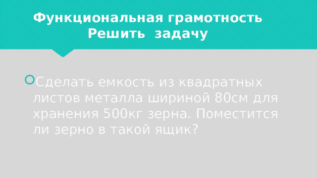Функциональная грамотность  Решить задачу Сделать емкость из квадратных листов металла шириной 80см для хранения 500кг зерна. Поместится ли зерно в такой ящик? 