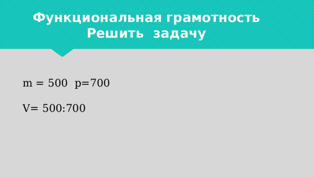 Функциональная грамотность  Решить задачу m = 500 p=700 V= 500:700 