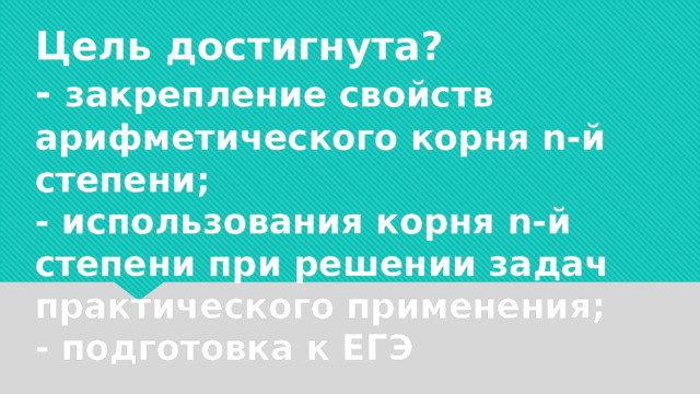     Цель достигнута?  - закрепление свойств арифметического корня n-й степени;  - использования корня n-й степени при решении задач практического применения;  - подготовка к ЕГЭ 