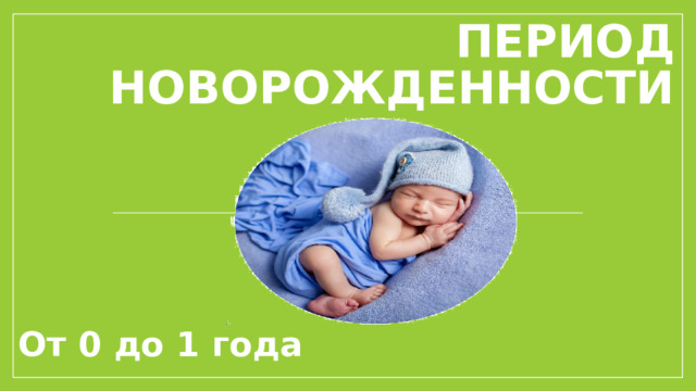 Период новорожденности От 0 до 1 года 