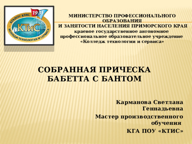 МИНИСТЕРСТВО ПРОФЕССИОНАЛЬНОГО ОБРАЗОВАНИЯ  И ЗАНЯТОСТИ НАСЕЛЕНИЯ ПРИМОРСКОГО КРАЯ краевое государственное автономное профессиональное образовательное учреждение «Колледж технологии и сервиса» Собранная прическа Бабетта с бантом Карманова Светлана Геннадьевна Мастер производственного обучения КГА ПОУ «КТИС» 