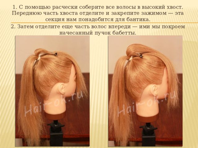 1. С помощью расчески соберите все волосы в высокий хвост. Переднюю часть хвоста отделите и закрепите зажимом — эта секция нам понадобится для бантика. 2. Затем отделите еще часть волос впереди — ими мы покроем начесанный пучок бабетты. 