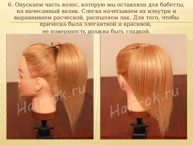 6. Опускаем часть волос, которую мы оставляли для бабетты, на начесанный валик. Слегка начесываем их изнутри и выравниваем расческой, распыляем лак. Для того, чтобы прическа была элегантной и красивой, ее поверхность должна быть гладкой. 