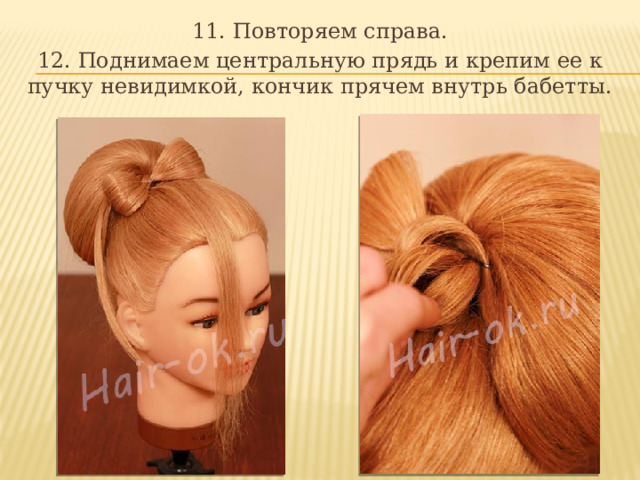 11. Повторяем справа. 12. Поднимаем центральную прядь и крепим ее к пучку невидимкой, кончик прячем внутрь бабетты. 