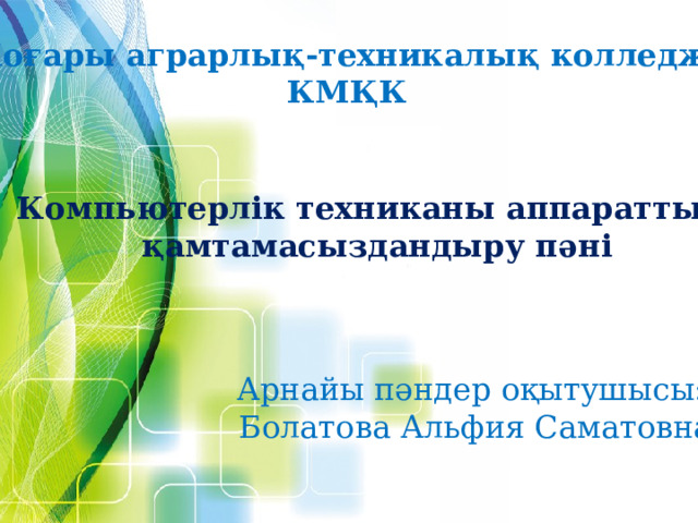 «Жоғары аграрлық-техникалық колледжі» КМҚК Компьютерлік техниканы аппараттық қамтамасыздандыру пәні Арнайы пәндер оқытушысы: Болатова Альфия Саматовна 