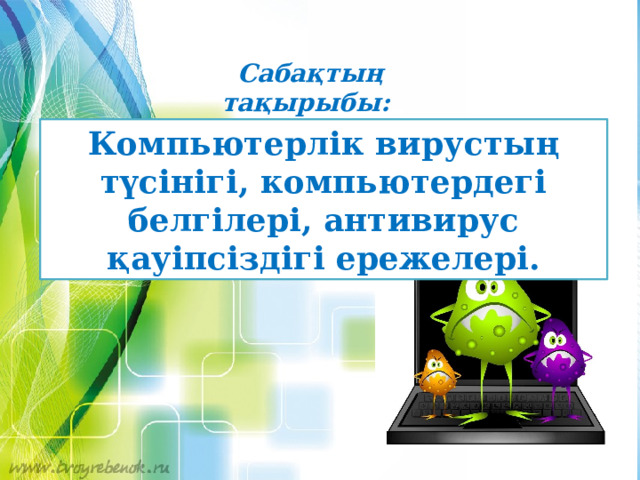 Сабақтың мақсаты: Сабақтың тақырыбы: Компьютерлік вирустың түсінігі, компьютердегі белгілері, антивирус қауіпсіздігі ережелері. 