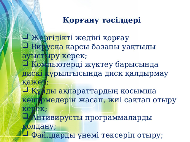 Қорғану тәсілдері  Жергілікті желіні қорғау  Вирусқа қарсы базаны уақтылы ауыстыру керек;  Компьютерді жүктеу барысында дискі құрылғысында диск қалдырмау қажет;  Құнды ақпараттардың қосымша көшірмелерін жасап, жиі сақтап отыру керек;  Антивирусты программаларды қолдану;  Файлдарды үнемі тексеріп отыру; 