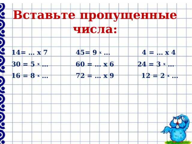 Вставьте пропущенные числа: 14= … х 7  45= 9 х … 4 = … х 4 30 = 5 х …  60 = … х 6  24 = 3 х … 16 = 8 х …  72 = … х 9 12 = 2 х …   