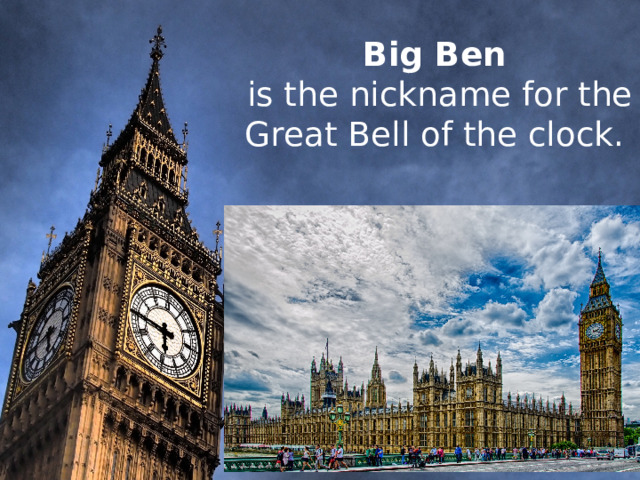     Big Ben  is the nickname for the Great Bell of the clock.           