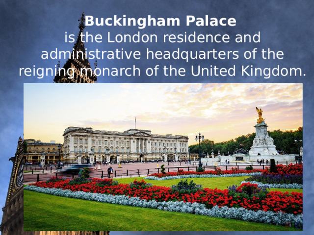     Buckingham Palace   is the London residence and administrative headquarters of the reigning monarch of the United Kingdom.           